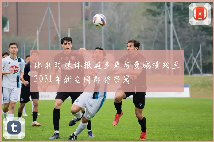 比利时媒体报道多库与曼城续约至2031年新合同即将签署