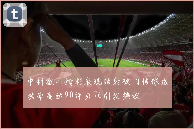 中村敬斗精彩表现劲射破门传球成功率高达90评分76引发热议