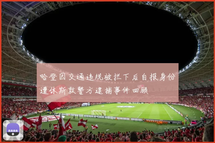 哈登因交通违规被拦下后自报身份遭休斯敦警方逮捕事件回顾