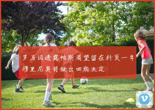 罗马诺透露帕斯渴望留在科莫一年穆里尼奥将做出回购决定