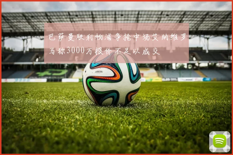 巴萨曼联利物浦争抢中场艾纳维罗马称3000万报价不足以成交